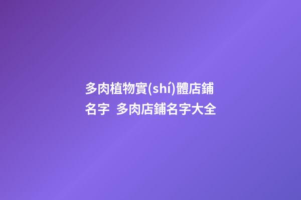 多肉植物實(shí)體店鋪名字  多肉店鋪名字大全-第1張-店鋪起名-玄機(jī)派